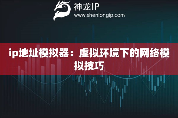 ip地址模擬器：虛擬環(huán)境下的網(wǎng)絡(luò)模擬技巧