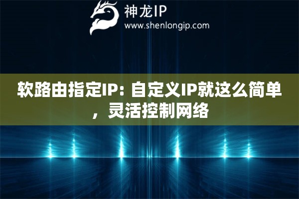 軟路由指定IP: 自定義IP就這么簡單，靈活控制網(wǎng)絡(luò)