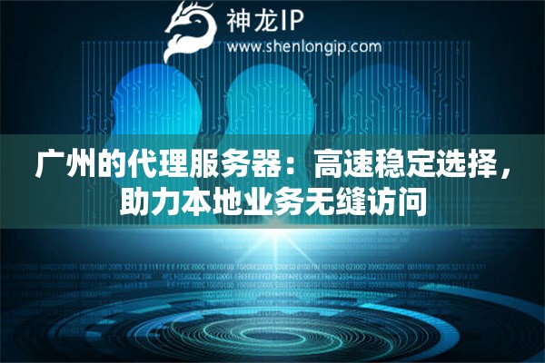 廣州的代理服務(wù)器：高速穩(wěn)定選擇，助力本地業(yè)務(wù)無(wú)縫訪問