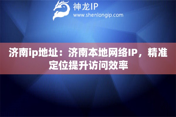 濟(jì)南ip地址：濟(jì)南本地網(wǎng)絡(luò)IP，精準(zhǔn)定位提升訪問效率
