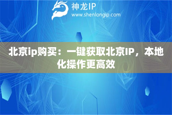 北京ip購買：一鍵獲取北京IP，本地化操作更高效