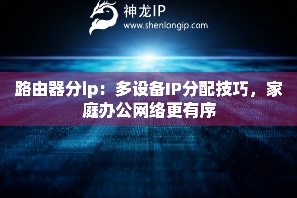 路由器分ip：多設(shè)備IP分配技巧，家庭辦公網(wǎng)絡(luò)更有序