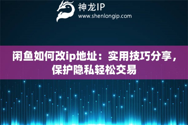 閑魚如何改ip地址：實(shí)用技巧分享，保護(hù)隱私輕松交易