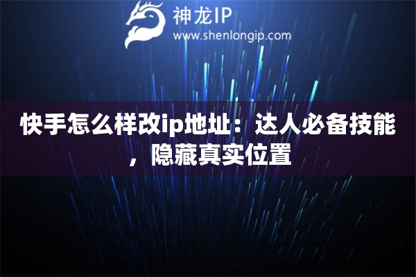 快手怎么樣改ip地址：達(dá)人必備技能，隱藏真實(shí)位置