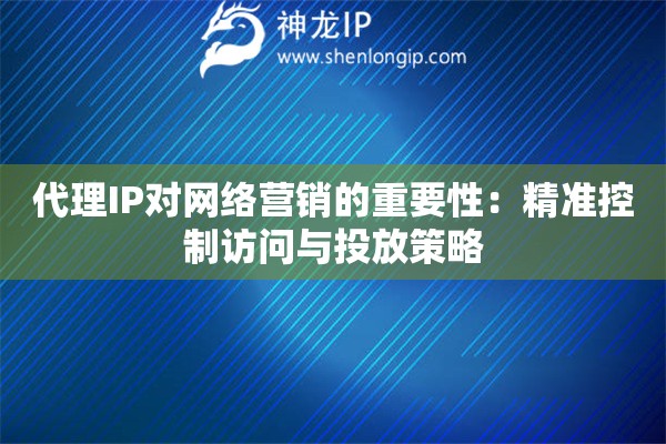 代理IP對(duì)網(wǎng)絡(luò)營(yíng)銷的重要性：精準(zhǔn)控制訪問(wèn)與投放策略