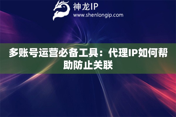 多賬號(hào)運(yùn)營(yíng)必備工具：代理IP如何幫助防止關(guān)聯(lián)