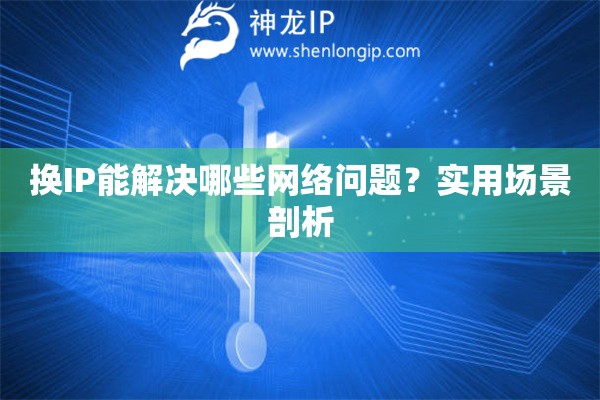 換IP能解決哪些網(wǎng)絡(luò)問(wèn)題？實(shí)用場(chǎng)景剖析