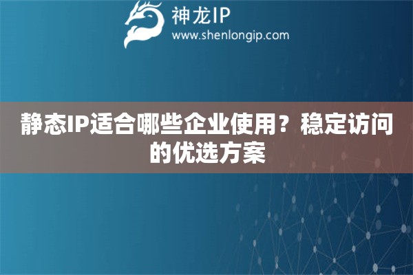 靜態(tài)IP適合哪些企業(yè)使用？穩(wěn)定訪問的優(yōu)選方案