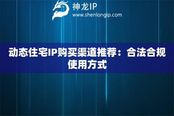 動態(tài)住宅IP購買渠道推薦：合法合規(guī)使用方式