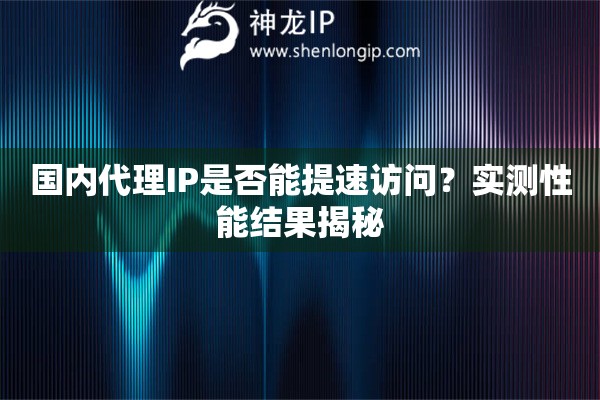國內(nèi)代理IP是否能提速訪問？實測性能結(jié)果揭秘