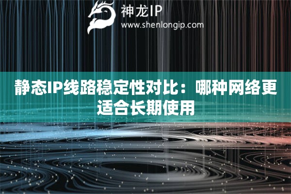 靜態(tài)IP線路穩(wěn)定性對比：哪種網(wǎng)絡(luò)更適合長期使用