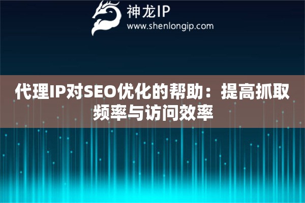 代理IP對SEO優(yōu)化的幫助：提高抓取頻率與訪問效率