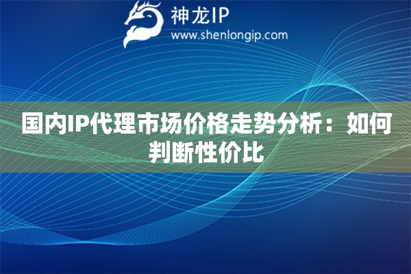國內(nèi)IP代理市場價格走勢分析：如何判斷性價比