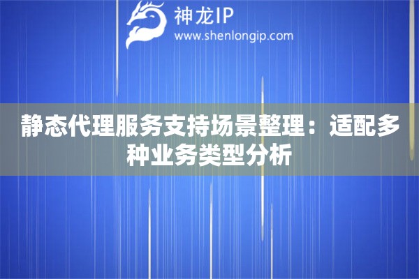 靜態(tài)代理服務(wù)支持場(chǎng)景整理：適配多種業(yè)務(wù)類(lèi)型分析