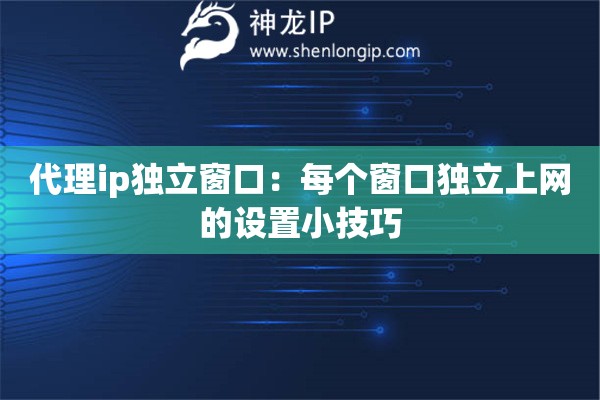 代理ip獨立窗口：每個窗口獨立上網的設置小技巧