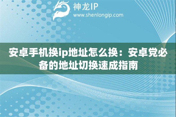 安卓手機換ip地址怎么換：安卓黨必備的地址切換速成指南