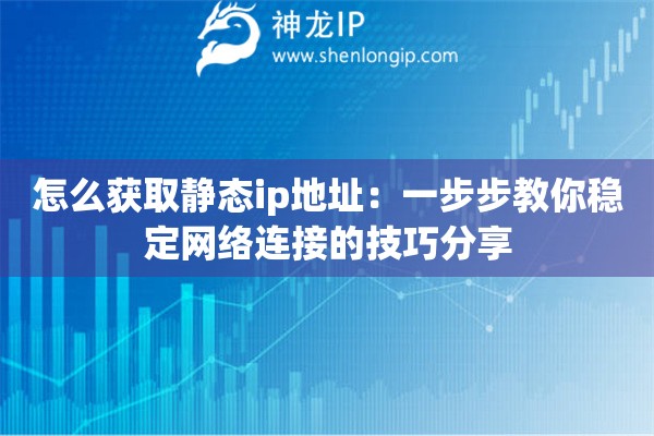 怎么獲取靜態(tài)ip地址：一步步教你穩(wěn)定網絡連接的技巧分享