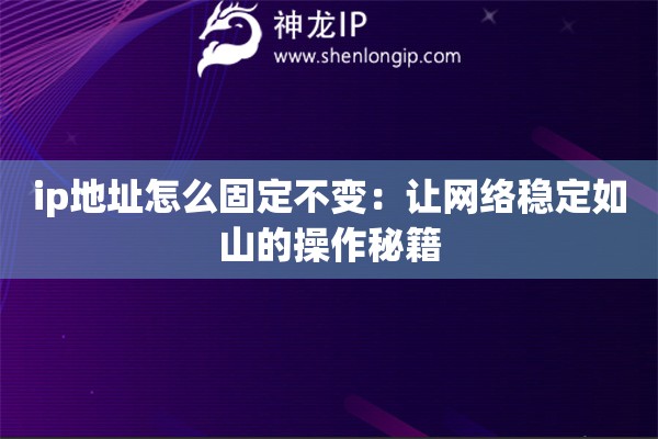 ip地址怎么固定不變：讓網(wǎng)絡(luò)穩(wěn)定如山的操作秘籍