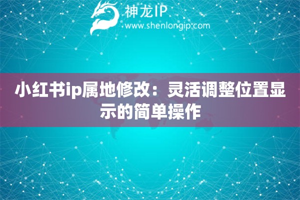 小紅書ip屬地修改：靈活調(diào)整位置顯示的簡單操作