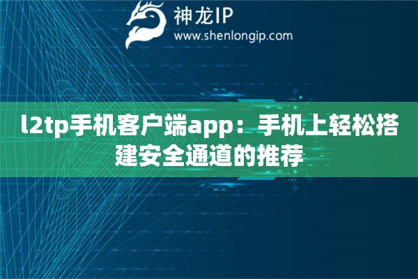 l2tp手機(jī)客戶端app：手機(jī)上輕松搭建安全通道的推薦