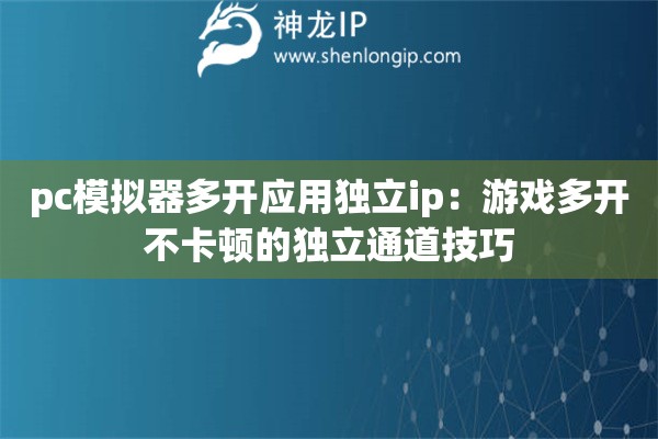 pc模擬器多開應(yīng)用獨(dú)立ip：游戲多開不卡頓的獨(dú)立通道技巧