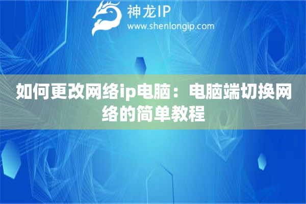 如何更改網(wǎng)絡(luò)ip電腦：電腦端切換網(wǎng)絡(luò)的簡(jiǎn)單教程