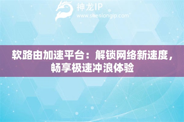 軟路由加速平臺(tái)：解鎖網(wǎng)絡(luò)新速度，暢享極速?zèng)_浪體驗(yàn)