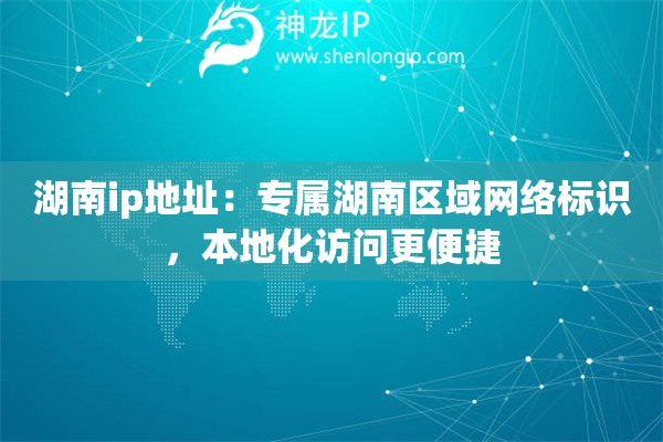 湖南ip地址：專屬湖南區(qū)域網(wǎng)絡(luò)標(biāo)識(shí)，本地化訪問更便捷