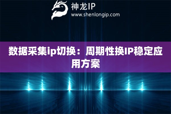 數(shù)據(jù)采集ip切換：周期性換IP穩(wěn)定應(yīng)用方案