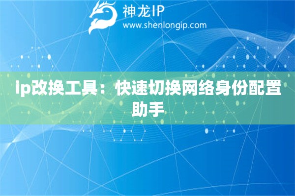 ip改換工具：快速切換網(wǎng)絡(luò)身份配置助手
