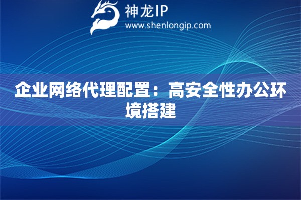 企業(yè)網(wǎng)絡(luò)代理配置：高安全性辦公環(huán)境搭建