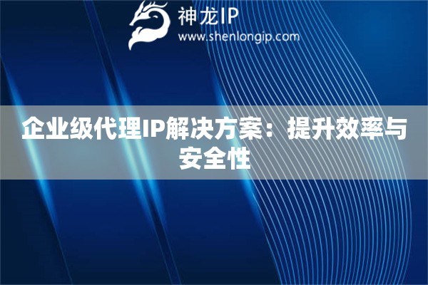 企業(yè)級代理IP解決方案：提升效率與安全性