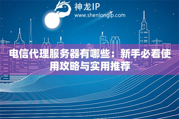 電信代理服務(wù)器有哪些：新手必看使用攻略與實(shí)用推薦
