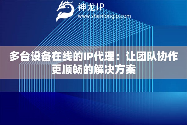 多臺設(shè)備在線的IP代理：讓團(tuán)隊(duì)協(xié)作更順暢的解決方案