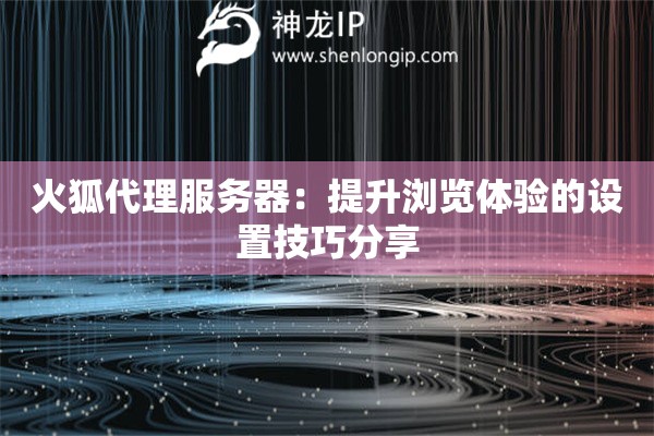 火狐代理服務(wù)器：提升瀏覽體驗(yàn)的設(shè)置技巧分享