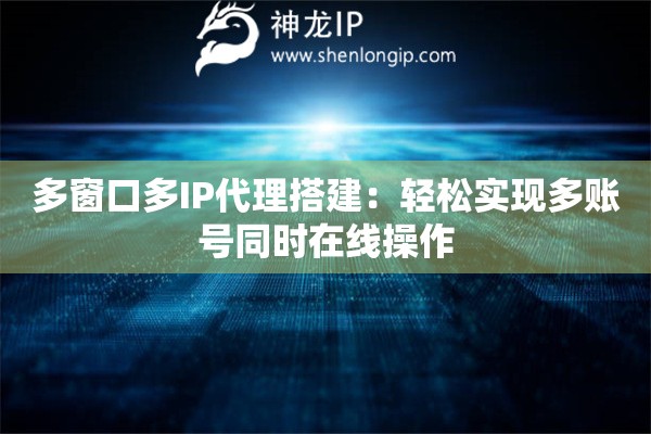 多窗口多IP代理搭建：輕松實(shí)現(xiàn)多賬號同時在線操作