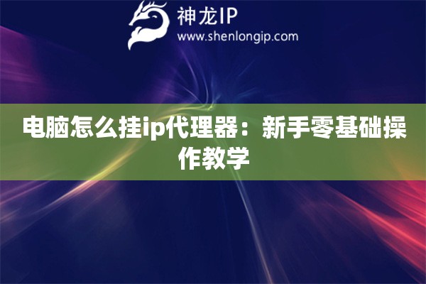 電腦怎么掛ip代理器：新手零基礎(chǔ)操作教學(xué)