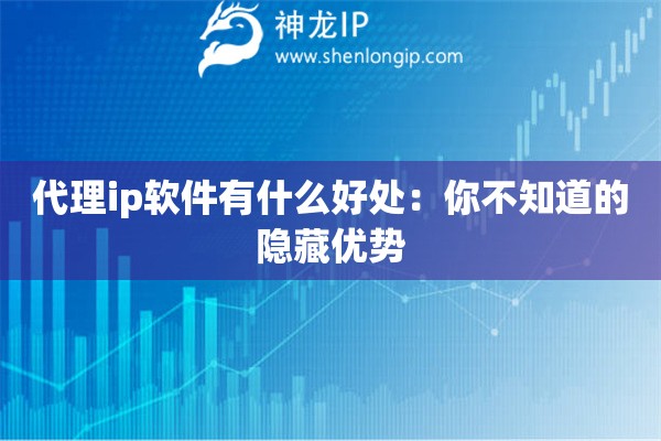 代理ip軟件有什么好處：你不知道的隱藏優(yōu)勢