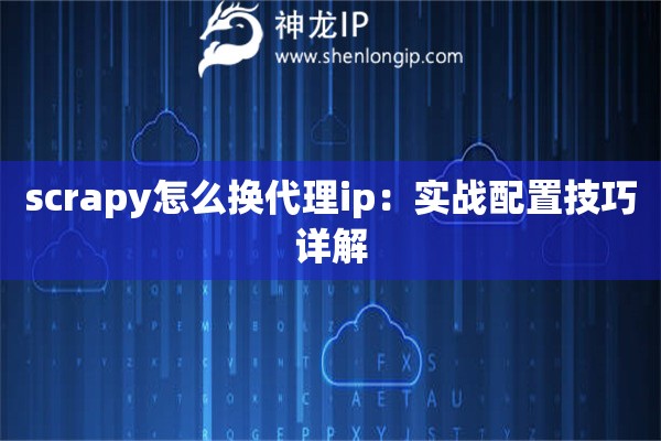 scrapy怎么換代理ip：實(shí)戰(zhàn)配置技巧詳解
