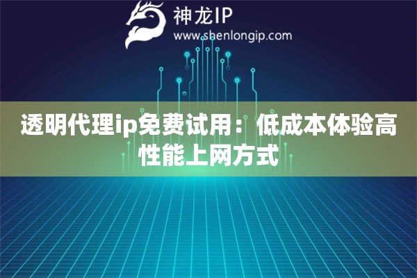 透明代理ip免費(fèi)試用：低成本體驗(yàn)高性能上網(wǎng)方式
