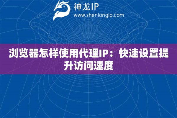 瀏覽器怎樣使用代理IP：快速設(shè)置提升訪問速度
