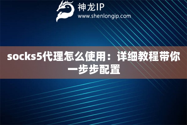 socks5代理怎么使用：詳細(xì)教程帶你一步步配置