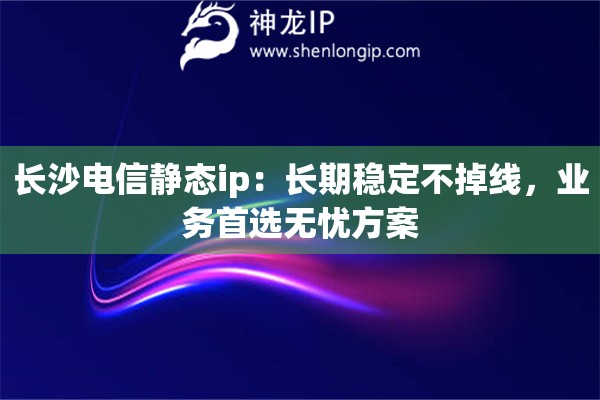 長(zhǎng)沙電信靜態(tài)ip：長(zhǎng)期穩(wěn)定不掉線，業(yè)務(wù)首選無(wú)憂方案