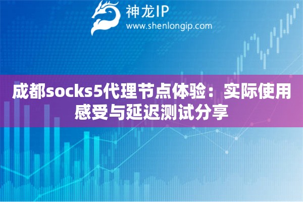 成都socks5代理節(jié)點(diǎn)體驗(yàn)：實(shí)際使用感受與延遲測(cè)試分享