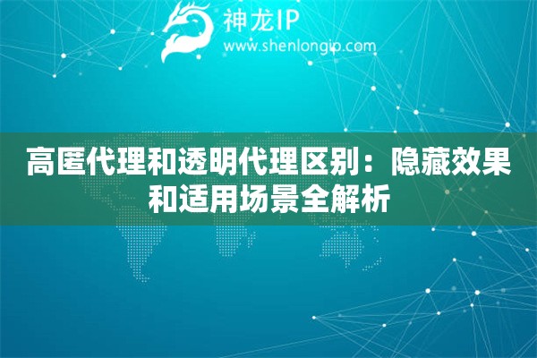 高匿代理和透明代理區(qū)別：隱藏效果和適用場(chǎng)景全解析