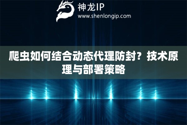 爬蟲(chóng)如何結(jié)合動(dòng)態(tài)代理防封？技術(shù)原理與部署策略