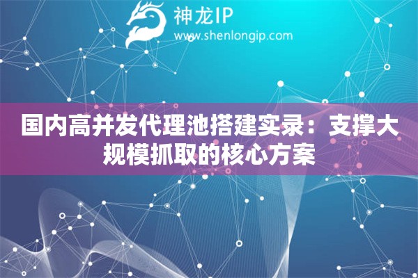 國(guó)內(nèi)高并發(fā)代理池搭建實(shí)錄：支撐大規(guī)模抓取的核心方案