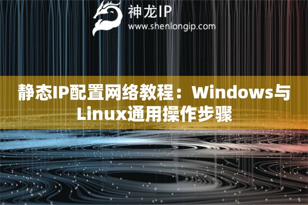 靜態(tài)IP配置網(wǎng)絡(luò)教程：Windows與Linux通用操作步驟