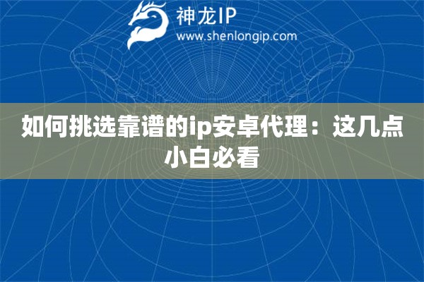 如何挑選靠譜的ip安卓代理：這幾點(diǎn)小白必看