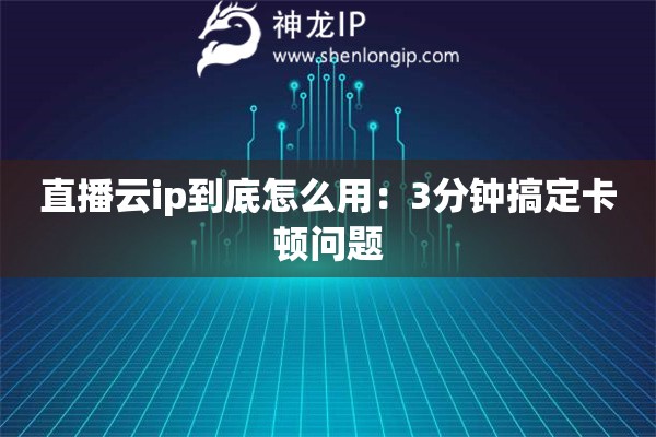 直播云ip到底怎么用：3分鐘搞定卡頓問題